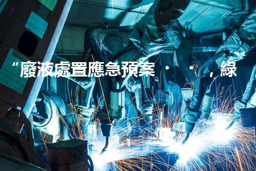 “廢液處置應急預案，綠色守護，安全無憂新篇章”